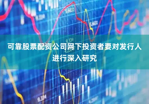 可靠股票配资公司网下投资者要对发行人进行深入研究