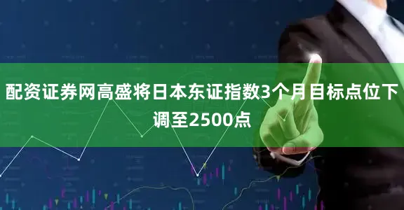 配资证券网高盛将日本东证指数3个月目标点位下调至2500点
