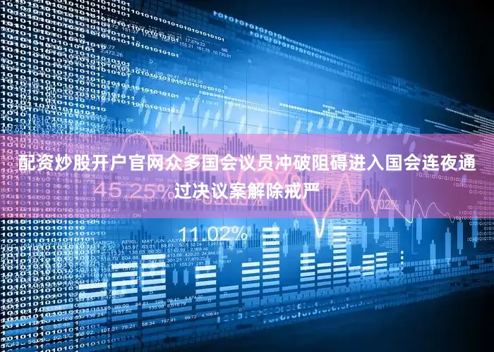 配资炒股开户官网众多国会议员冲破阻碍进入国会连夜通过决议案解除戒严