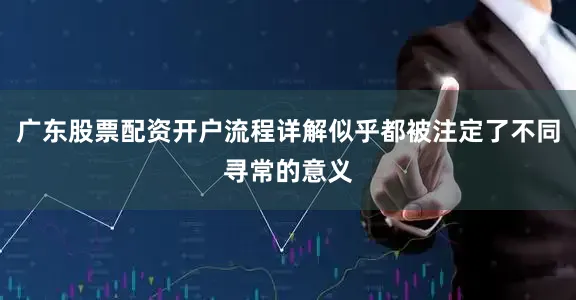 广东股票配资开户流程详解似乎都被注定了不同寻常的意义
