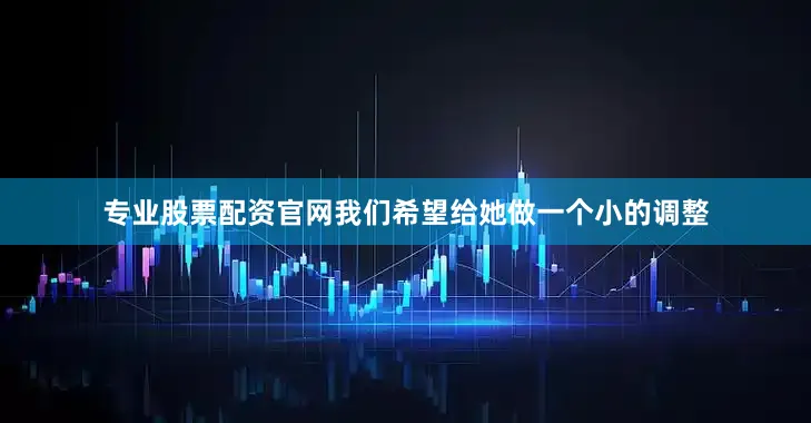 专业股票配资官网我们希望给她做一个小的调整