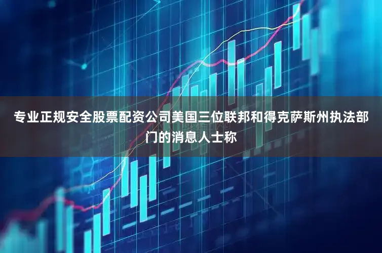 专业正规安全股票配资公司美国三位联邦和得克萨斯州执法部门的消息人士称