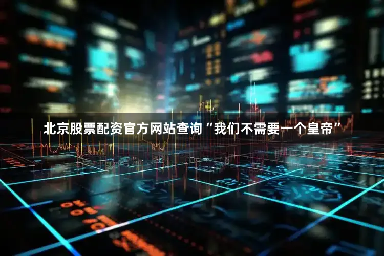 北京股票配资官方网站查询“我们不需要一个皇帝”