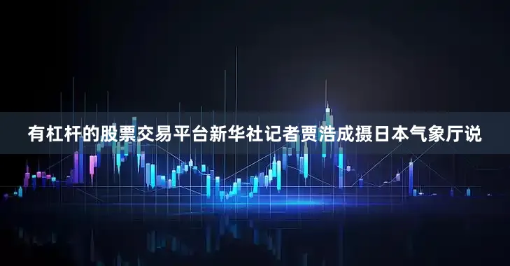 有杠杆的股票交易平台新华社记者贾浩成摄　　日本气象厅说