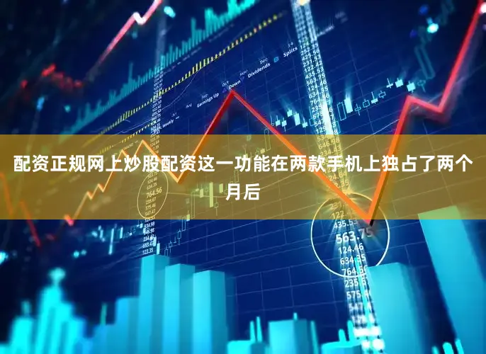 配资正规网上炒股配资这一功能在两款手机上独占了两个月后
