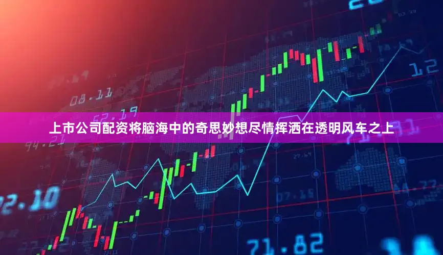 上市公司配资将脑海中的奇思妙想尽情挥洒在透明风车之上