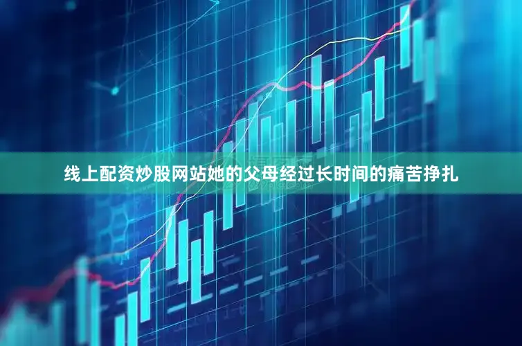 线上配资炒股网站她的父母经过长时间的痛苦挣扎