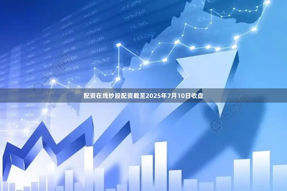 配资在线炒股配资截至2025年7月10日收盘