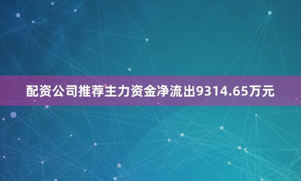 配资公司推荐主力资金净流出9314.65万元