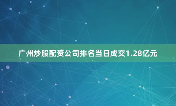 广州炒股配资公司排名当日成交1.28亿元
