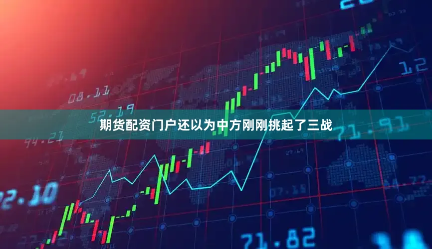 期货配资门户还以为中方刚刚挑起了三战
