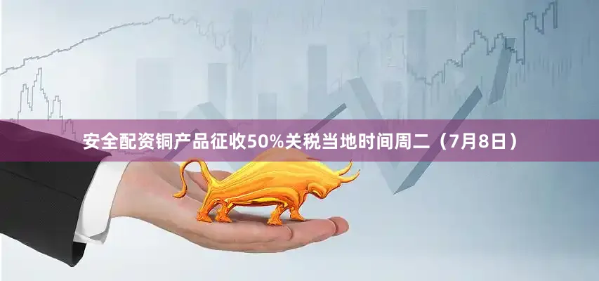 安全配资铜产品征收50%关税当地时间周二（7月8日）