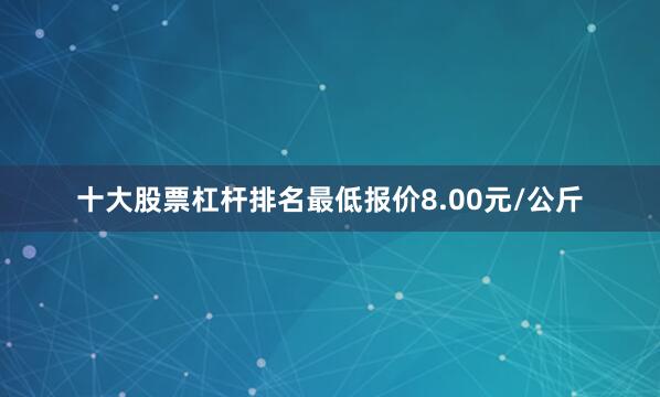 十大股票杠杆排名最低报价8.00元/公斤