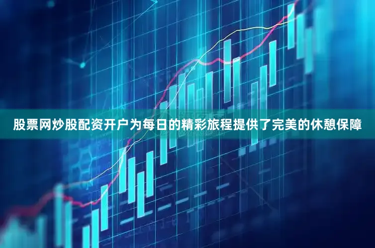 股票网炒股配资开户为每日的精彩旅程提供了完美的休憩保障