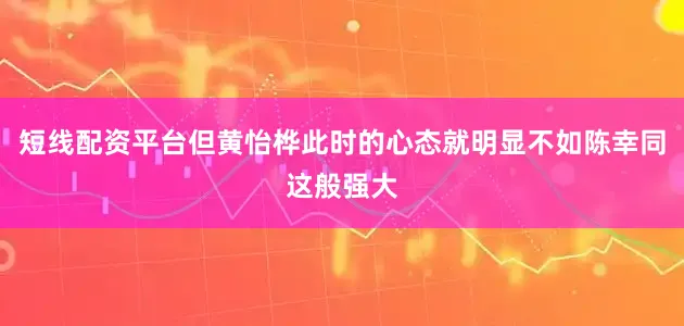 短线配资平台但黄怡桦此时的心态就明显不如陈幸同这般强大