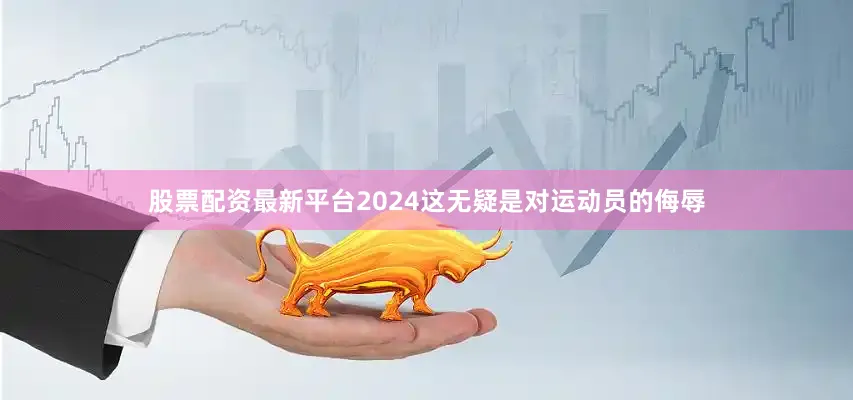 股票配资最新平台2024这无疑是对运动员的侮辱
