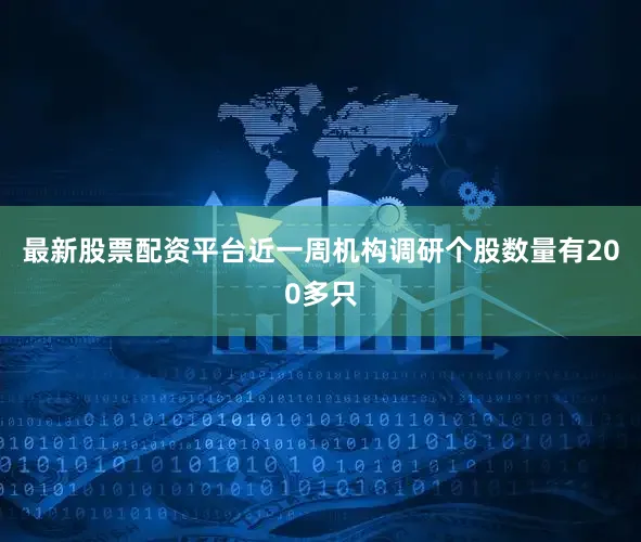 最新股票配资平台近一周机构调研个股数量有200多只