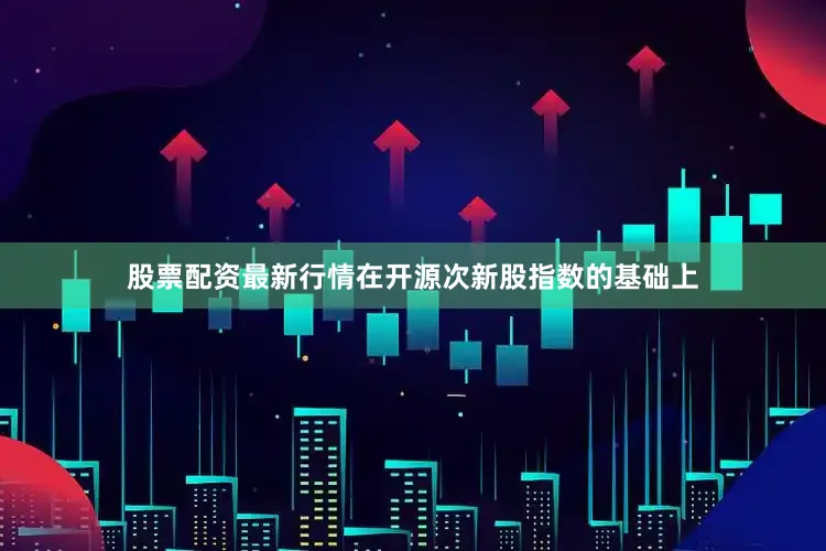 股票配资最新行情在开源次新股指数的基础上