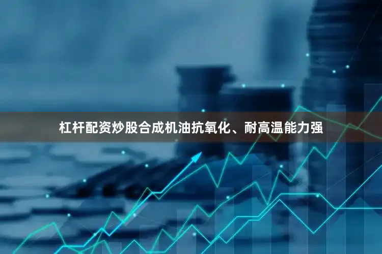 杠杆配资炒股合成机油抗氧化、耐高温能力强