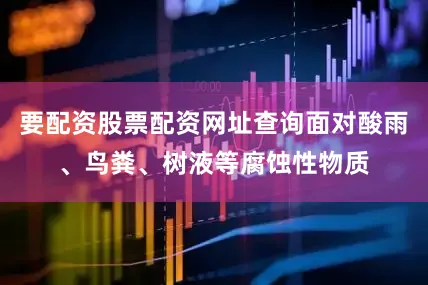 要配资股票配资网址查询面对酸雨、鸟粪、树液等腐蚀性物质