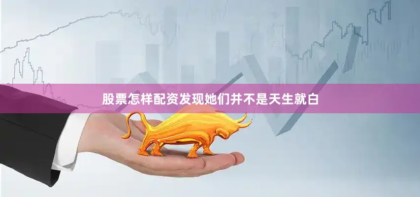 股票怎样配资发现她们并不是天生就白