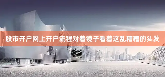 股市开户网上开户流程对着镜子看着这乱糟糟的头发
