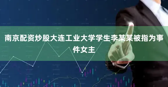 南京配资炒股大连工业大学学生李某某被指为事件女主