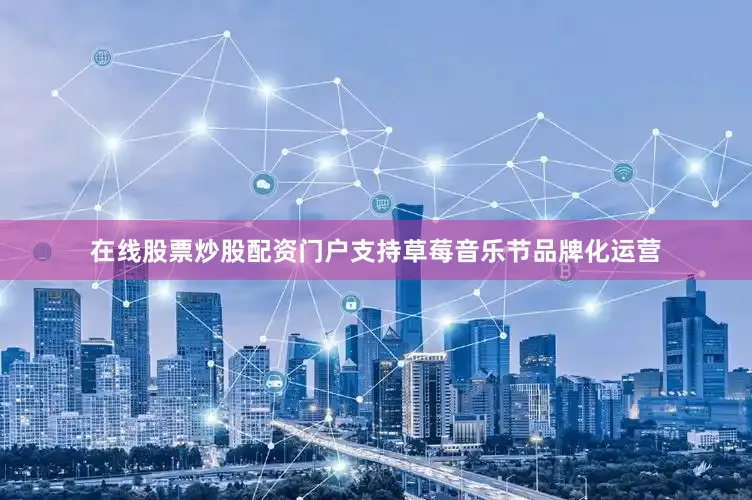 在线股票炒股配资门户支持草莓音乐节品牌化运营