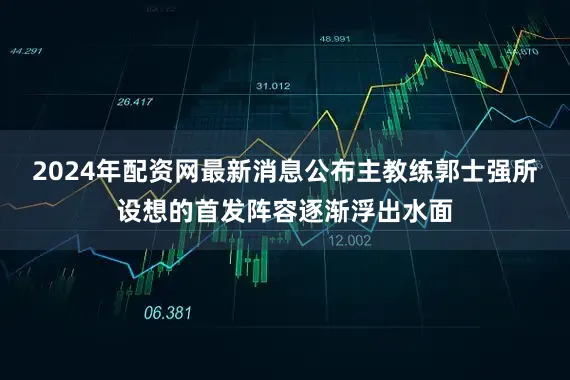 2024年配资网最新消息公布主教练郭士强所设想的首发阵容逐渐浮出水面