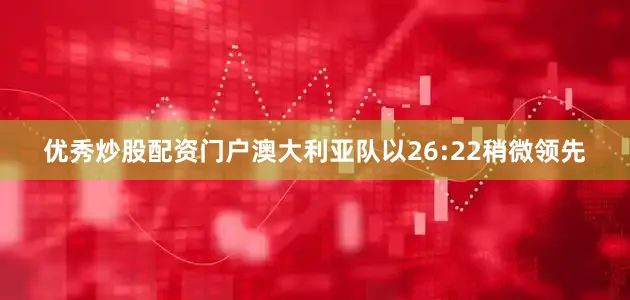优秀炒股配资门户澳大利亚队以26:22稍微领先