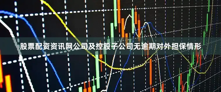 股票配资资讯网公司及控股子公司无逾期对外担保情形