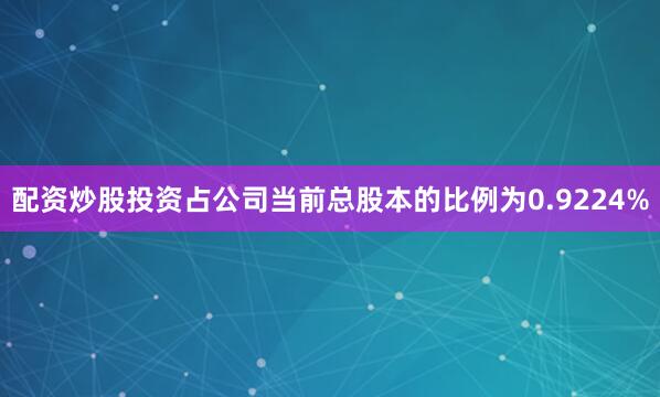 配资炒股投资占公司当前总股本的比例为0.9224%