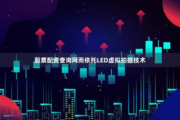 股票配资查询网而依托LED虚拟拍摄技术