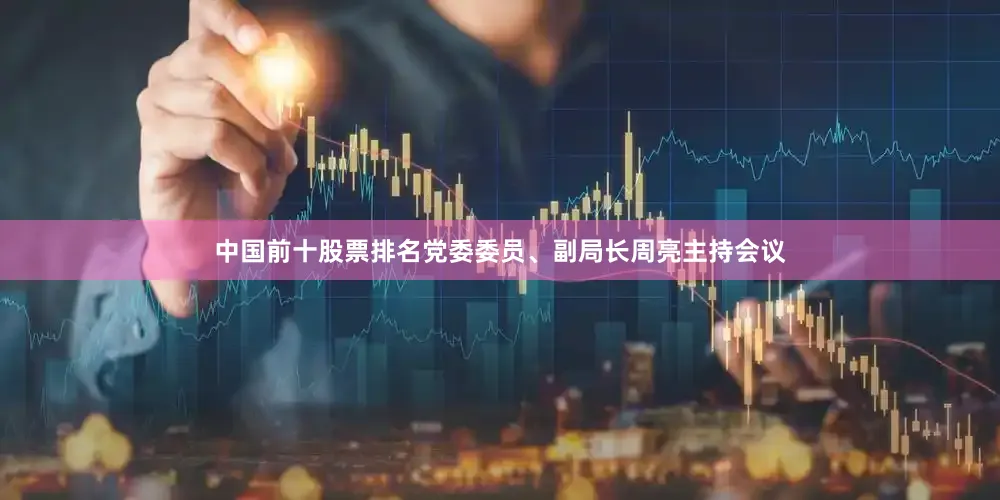 中国前十股票排名党委委员、副局长周亮主持会议