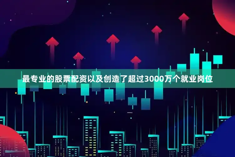 最专业的股票配资以及创造了超过3000万个就业岗位