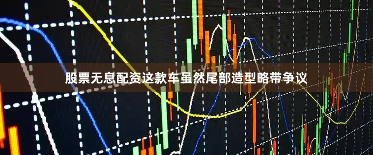 股票无息配资这款车虽然尾部造型略带争议