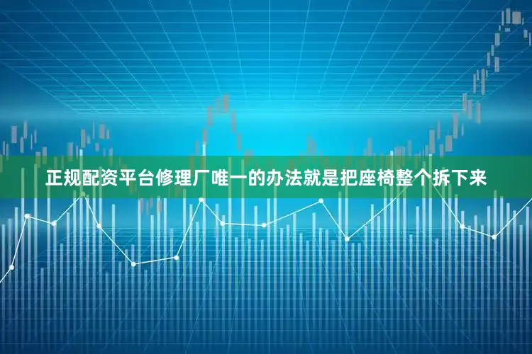 正规配资平台修理厂唯一的办法就是把座椅整个拆下来