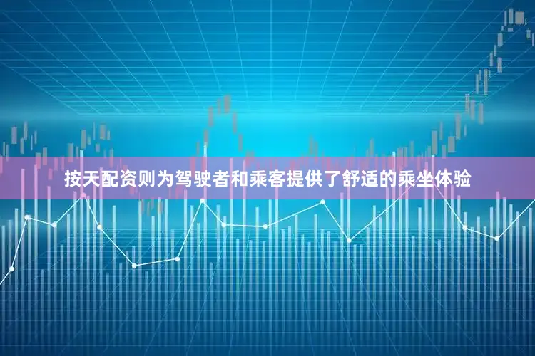 按天配资则为驾驶者和乘客提供了舒适的乘坐体验
