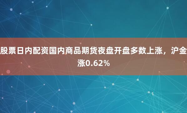 股票日内配资国内商品期货夜盘开盘多数上涨，沪金涨0.62%