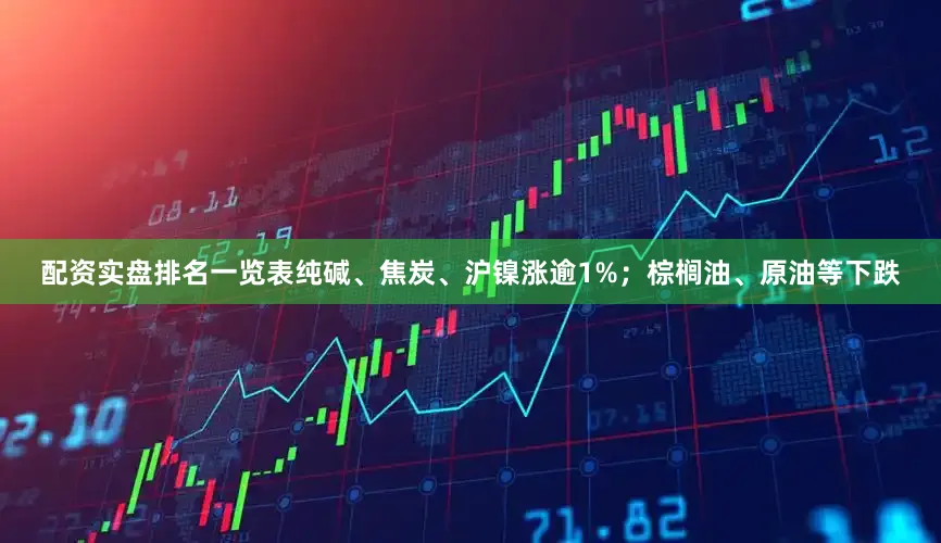 配资实盘排名一览表纯碱、焦炭、沪镍涨逾1%；棕榈油、原油等下跌