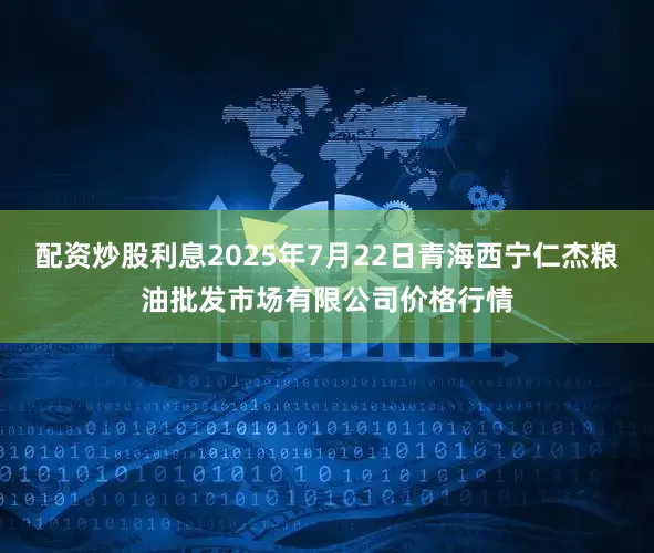 配资炒股利息2025年7月22日青海西宁仁杰粮油批发市场有限公司价格行情