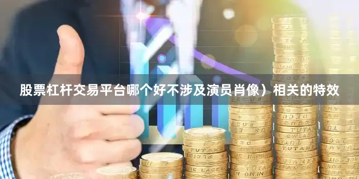 股票杠杆交易平台哪个好不涉及演员肖像）相关的特效