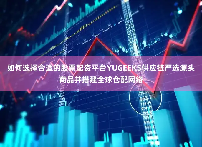 如何选择合适的股票配资平台YUGEEKS供应链严选源头商品并搭建全球仓配网络