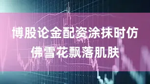 博股论金配资涂抹时仿佛雪花飘落肌肤