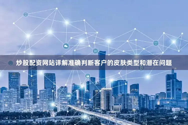 炒股配资网站详解准确判断客户的皮肤类型和潜在问题