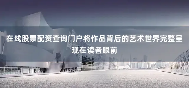 在线股票配资查询门户将作品背后的艺术世界完整呈现在读者眼前