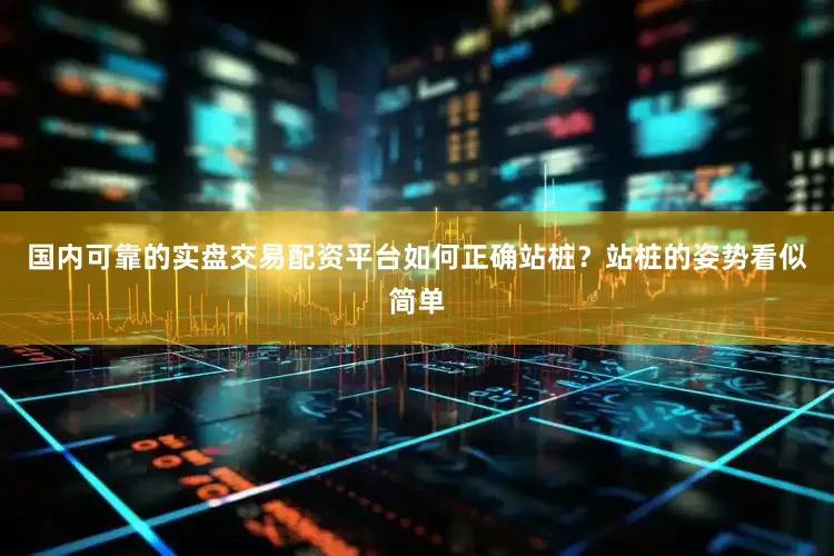 国内可靠的实盘交易配资平台如何正确站桩？站桩的姿势看似简单