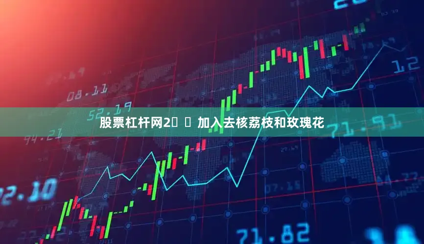 股票杠杆网2️⃣加入去核荔枝和玫瑰花
