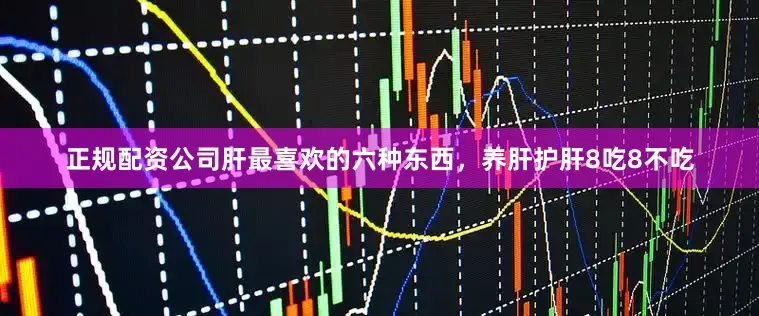 正规配资公司肝最喜欢的六种东西，养肝护肝8吃8不吃