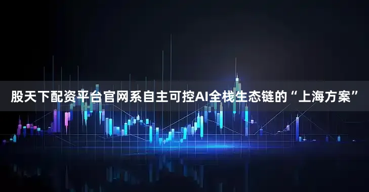 股天下配资平台官网系自主可控AI全栈生态链的“上海方案”